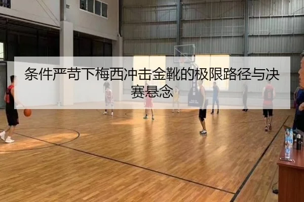 条件严苛下梅西冲击金靴的极限路径与决赛悬念